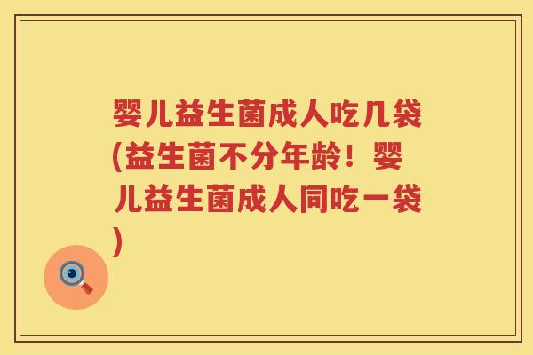 婴儿益生菌成人吃几袋(益生菌不分年龄！婴儿益生菌成人同吃一袋)