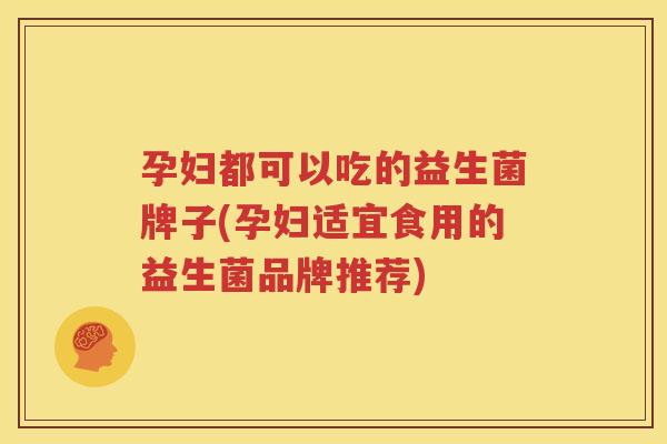 孕妇都可以吃的益生菌牌子(孕妇适宜食用的益生菌品牌推荐)