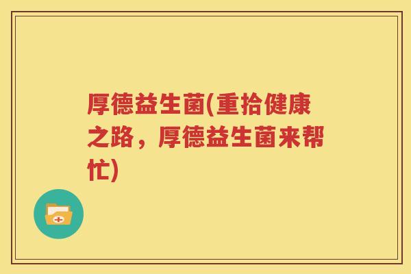 厚德益生菌(重拾健康之路，厚德益生菌来帮忙)