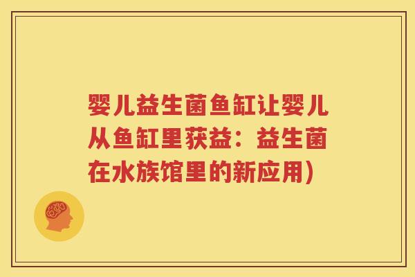 婴儿益生菌鱼缸让婴儿从鱼缸里获益：益生菌在水族馆里的新应用)