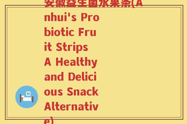 安徽益生菌水果条(Anhui's Probiotic Fruit Strips A Healthy and Delicious Snack Alternative)