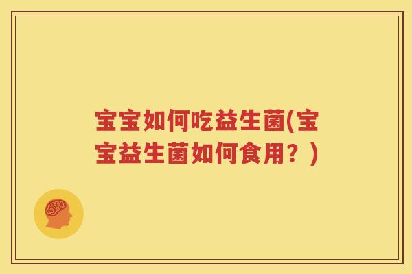 宝宝如何吃益生菌(宝宝益生菌如何食用？)