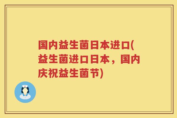 国内益生菌日本进口(益生菌进口日本，国内庆祝益生菌节)