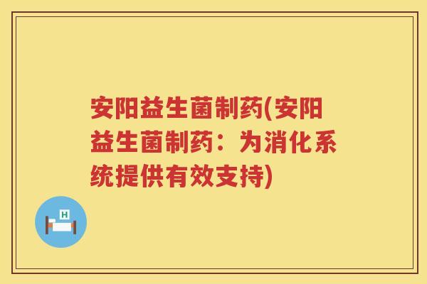 安阳益生菌制药(安阳益生菌制药：为消化系统提供有效支持)
