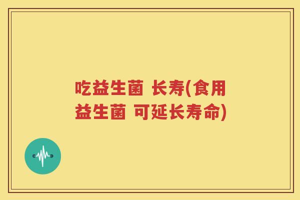吃益生菌 长寿(食用益生菌 可延长寿命)