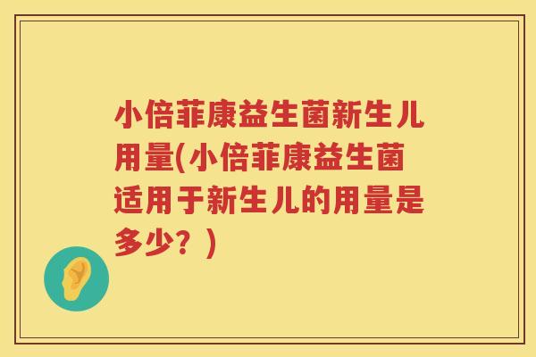 小倍菲康益生菌新生儿用量(小倍菲康益生菌适用于新生儿的用量是多少？)