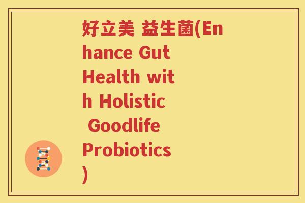 好立美 益生菌(Enhance Gut Health with Holistic Goodlife Probiotics)
