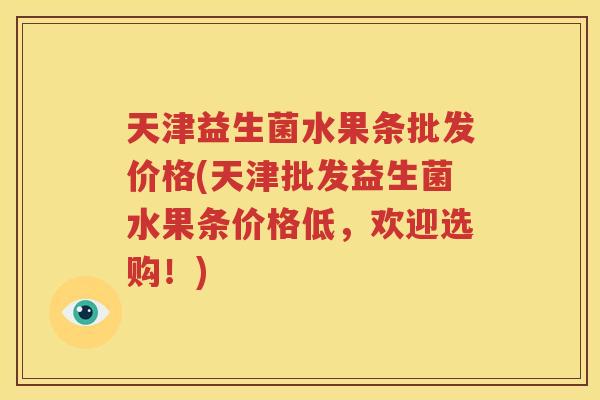 天津益生菌水果条批发价格(天津批发益生菌水果条价格低，欢迎选购！)