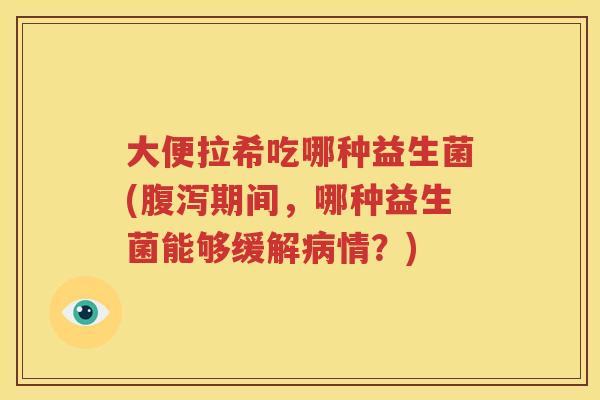 大便拉希吃哪种益生菌(腹泻期间，哪种益生菌能够缓解病情？)