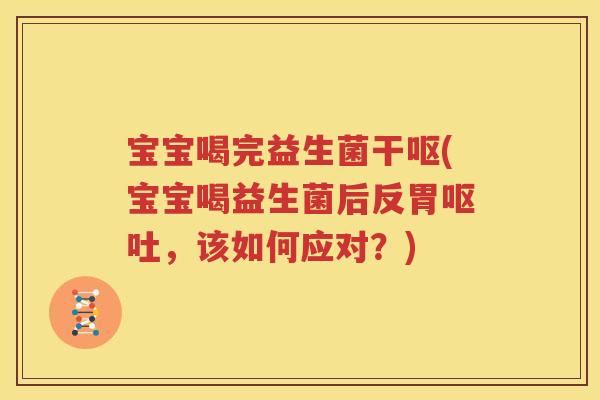 宝宝喝完益生菌干呕(宝宝喝益生菌后反胃呕吐，该如何应对？)