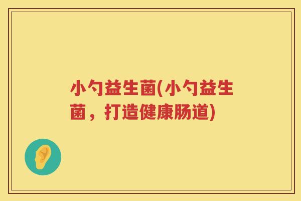 小勺益生菌(小勺益生菌，打造健康肠道)