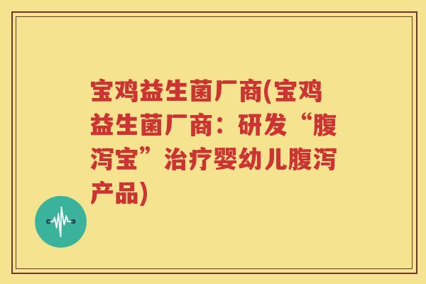 宝鸡益生菌厂商(宝鸡益生菌厂商：研发“腹泻宝”治疗婴幼儿腹泻产品)
