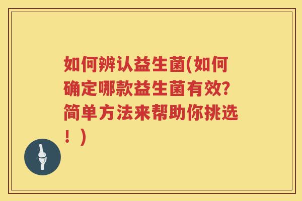 如何辨认益生菌(如何确定哪款益生菌有效？简单方法来帮助你挑选！)