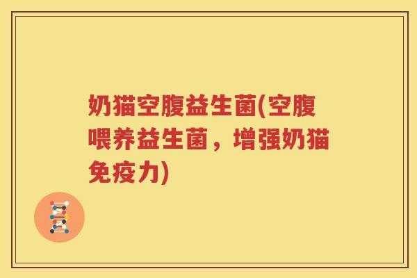 奶猫空腹益生菌(空腹喂养益生菌，增强奶猫免疫力)