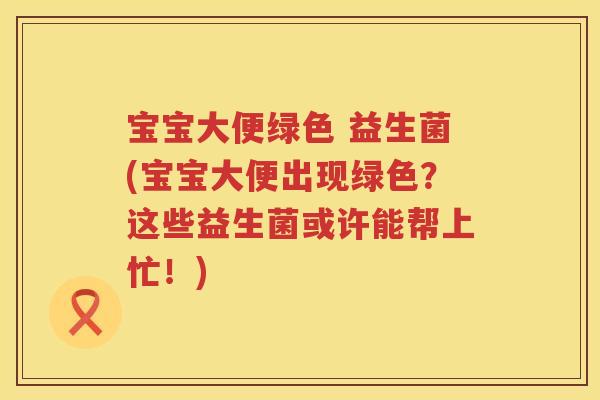 宝宝大便绿色 益生菌(宝宝大便出现绿色？这些益生菌或许能帮上忙！)