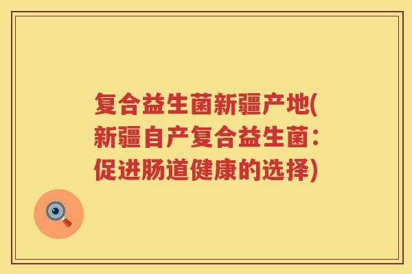 复合益生菌新疆产地(新疆自产复合益生菌：促进肠道健康的选择)