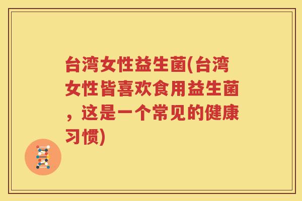 台湾女性益生菌(台湾女性皆喜欢食用益生菌，这是一个常见的健康习惯)