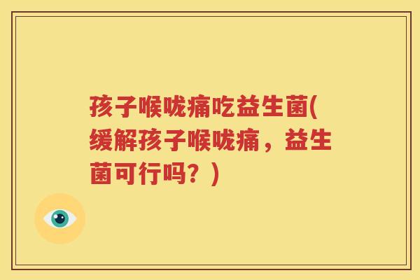 孩子喉咙痛吃益生菌(缓解孩子喉咙痛，益生菌可行吗？)