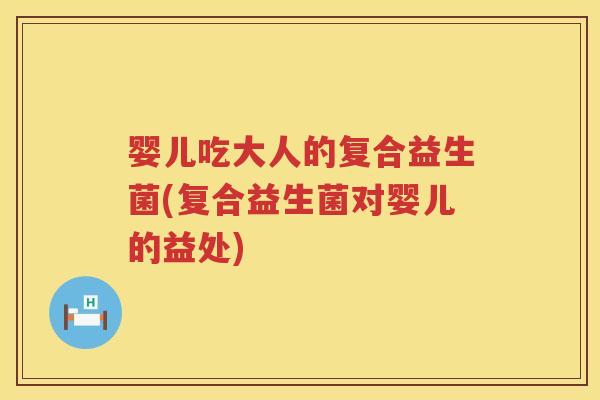婴儿吃大人的复合益生菌(复合益生菌对婴儿的益处)