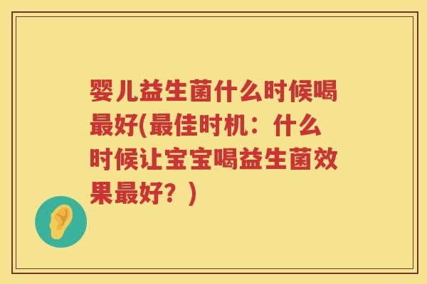 婴儿益生菌什么时候喝最好(最佳时机：什么时候让宝宝喝益生菌效果最好？)