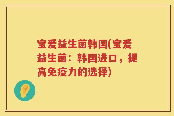 宝爱益生菌韩国(宝爱益生菌：韩国进口，提高免疫力的选择)