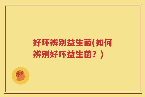 好坏辨别益生菌(如何辨别好坏益生菌？)