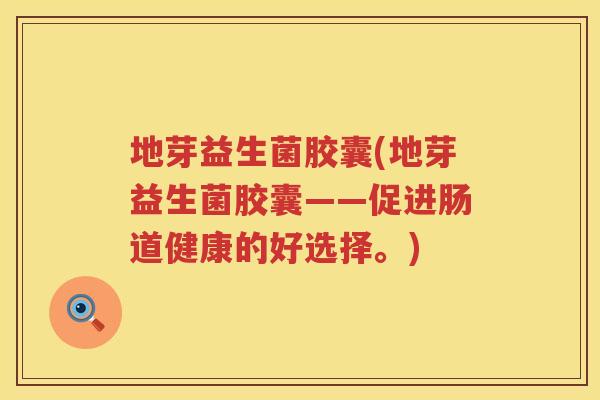 地芽益生菌胶囊(地芽益生菌胶囊——促进肠道健康的好选择。)