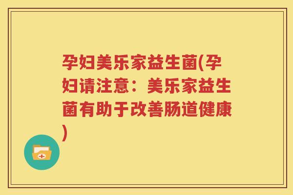 孕妇美乐家益生菌(孕妇请注意：美乐家益生菌有助于改善肠道健康)