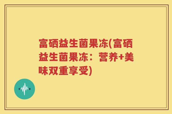 富硒益生菌果冻(富硒益生菌果冻：营养+美味双重享受)