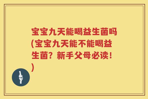宝宝九天能喝益生菌吗(宝宝九天能不能喝益生菌？新手父母必读！)