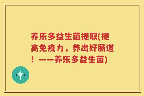 养乐多益生菌提取(提高免疫力，养出好肠道！——养乐多益生菌)