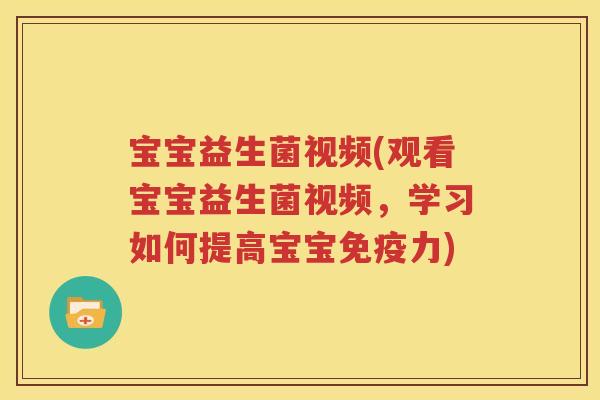 宝宝益生菌视频(观看宝宝益生菌视频，学习如何提高宝宝免疫力)