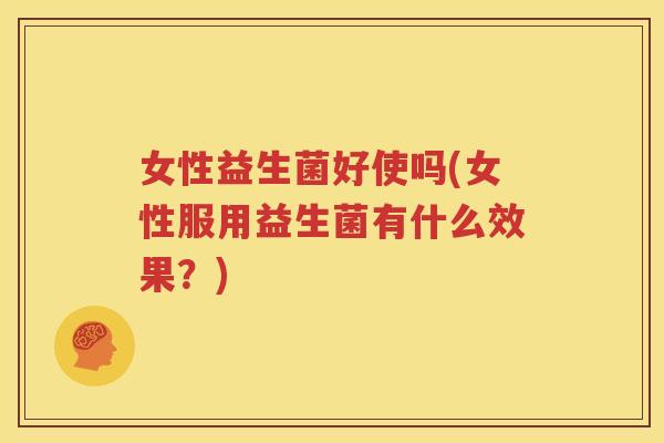 女性益生菌好使吗(女性服用益生菌有什么效果？)