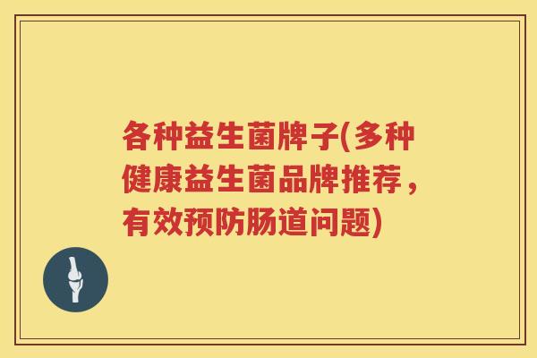 各种益生菌牌子(多种健康益生菌品牌推荐，有效预防肠道问题)