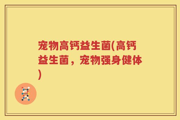宠物高钙益生菌(高钙益生菌，宠物强身健体)