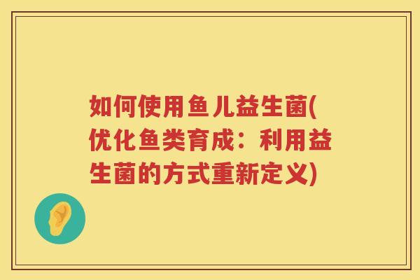 如何使用鱼儿益生菌(优化鱼类育成：利用益生菌的方式重新定义)