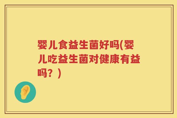 婴儿食益生菌好吗(婴儿吃益生菌对健康有益吗？)