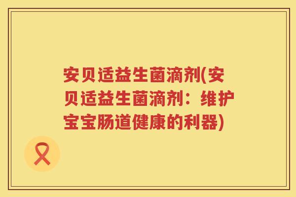 安贝适益生菌滴剂(安贝适益生菌滴剂：维护宝宝肠道健康的利器)