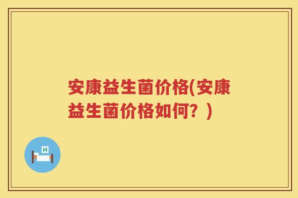 安康益生菌价格(安康益生菌价格如何？)