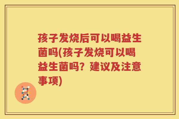 孩子发烧后可以喝益生菌吗(孩子发烧可以喝益生菌吗？建议及注意事项)