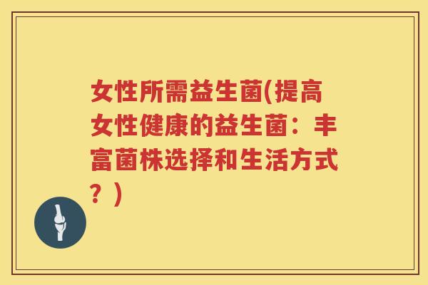 女性所需益生菌(提高女性健康的益生菌：丰富菌株选择和生活方式？)