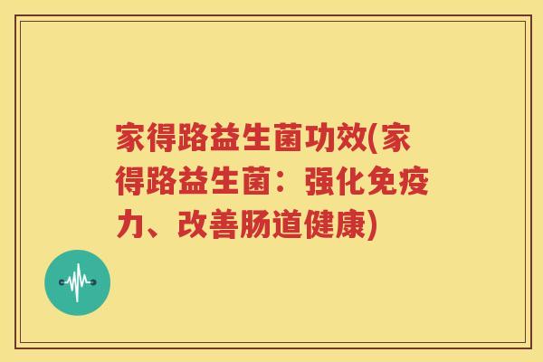 家得路益生菌功效(家得路益生菌：强化免疫力、改善肠道健康)