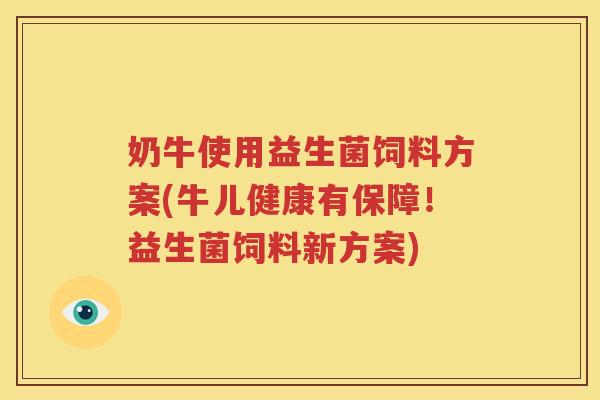 奶牛使用益生菌饲料方案(牛儿健康有保障！益生菌饲料新方案)
