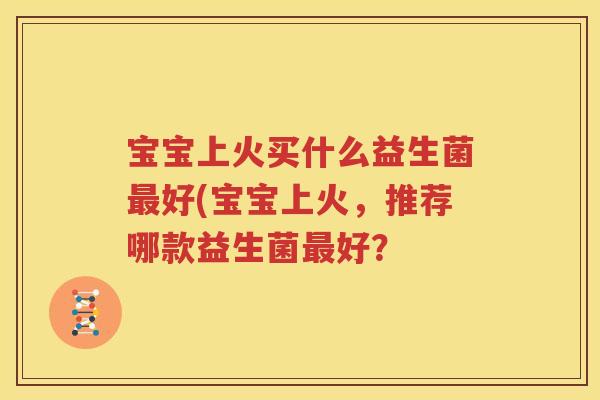 宝宝上火买什么益生菌最好(宝宝上火，推荐哪款益生菌最好？