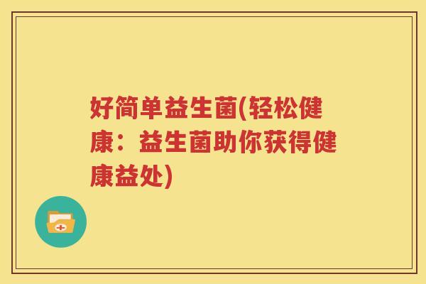 好简单益生菌(轻松健康：益生菌助你获得健康益处)