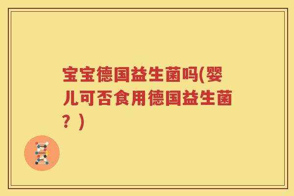 宝宝德国益生菌吗(婴儿可否食用德国益生菌？)