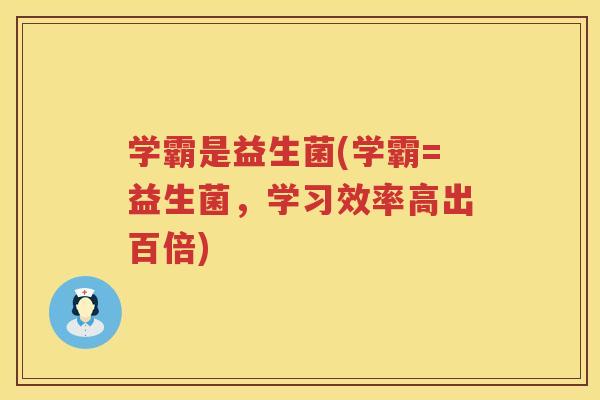 学霸是益生菌(学霸=益生菌，学习效率高出百倍)