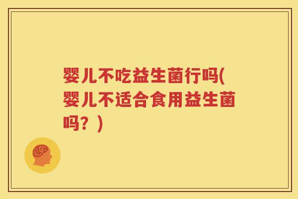 婴儿不吃益生菌行吗(婴儿不适合食用益生菌吗？)