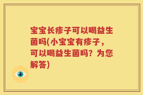 宝宝长疹子可以喝益生菌吗(小宝宝有疹子，可以喝益生菌吗？为您解答)