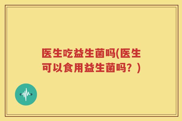 医生吃益生菌吗(医生可以食用益生菌吗？)